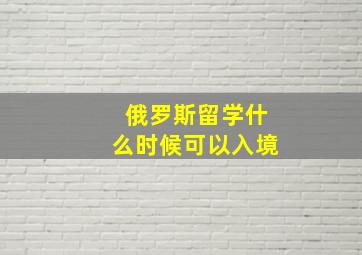 俄罗斯留学什么时候可以入境