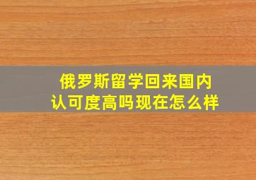 俄罗斯留学回来国内认可度高吗现在怎么样