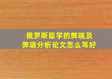 俄罗斯留学的弊端及弊端分析论文怎么写好