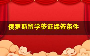 俄罗斯留学签证续签条件