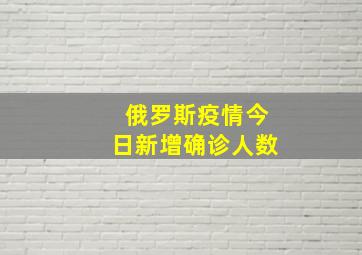 俄罗斯疫情今日新增确诊人数