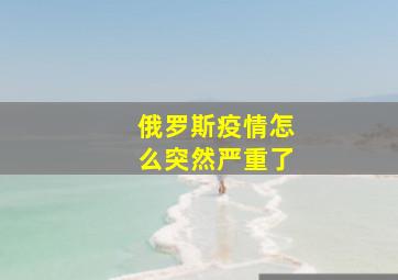 俄罗斯疫情怎么突然严重了