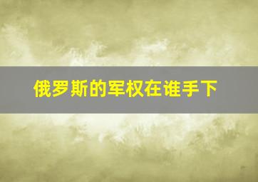 俄罗斯的军权在谁手下