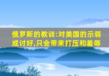 俄罗斯的教训:对美国的示弱或讨好,只会带来打压和羞辱