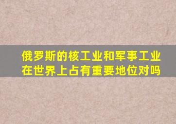 俄罗斯的核工业和军事工业在世界上占有重要地位对吗