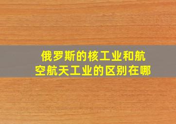 俄罗斯的核工业和航空航天工业的区别在哪