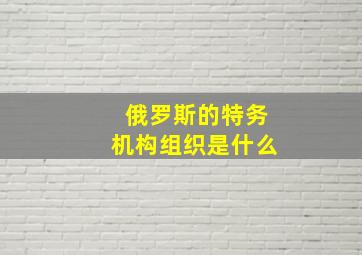 俄罗斯的特务机构组织是什么