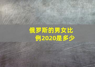 俄罗斯的男女比例2020是多少