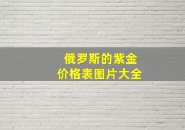 俄罗斯的紫金价格表图片大全