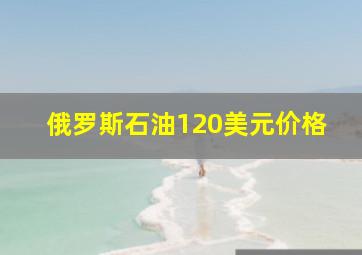 俄罗斯石油120美元价格