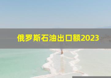 俄罗斯石油出口额2023