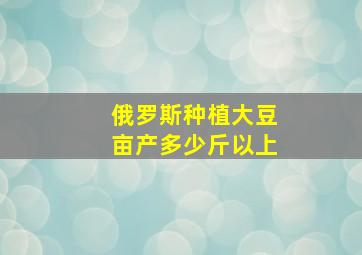 俄罗斯种植大豆亩产多少斤以上