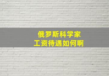 俄罗斯科学家工资待遇如何啊