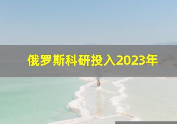 俄罗斯科研投入2023年