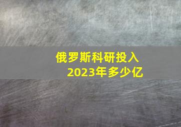 俄罗斯科研投入2023年多少亿