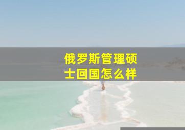 俄罗斯管理硕士回国怎么样