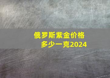 俄罗斯紫金价格多少一克2024