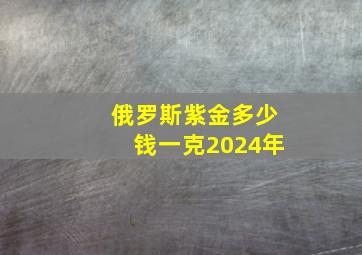 俄罗斯紫金多少钱一克2024年