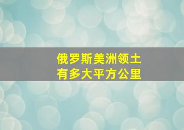 俄罗斯美洲领土有多大平方公里