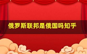 俄罗斯联邦是俄国吗知乎