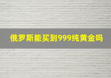 俄罗斯能买到999纯黄金吗