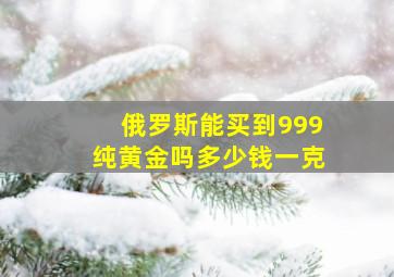 俄罗斯能买到999纯黄金吗多少钱一克