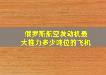 俄罗斯航空发动机最大推力多少吨位的飞机