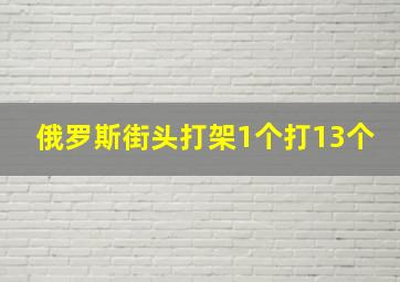 俄罗斯街头打架1个打13个