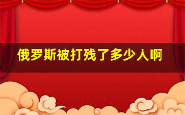 俄罗斯被打残了多少人啊