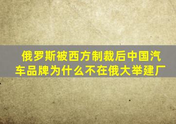 俄罗斯被西方制裁后中国汽车品牌为什么不在俄大举建厂