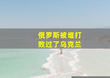 俄罗斯被谁打败过了乌克兰