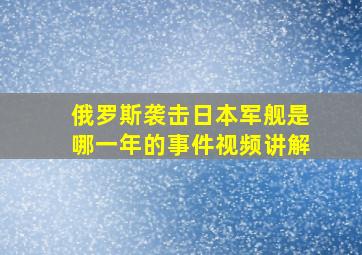 俄罗斯袭击日本军舰是哪一年的事件视频讲解