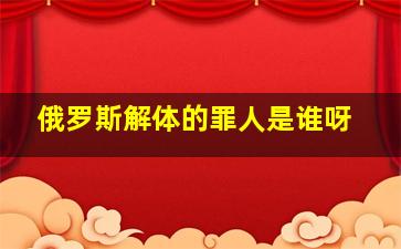 俄罗斯解体的罪人是谁呀