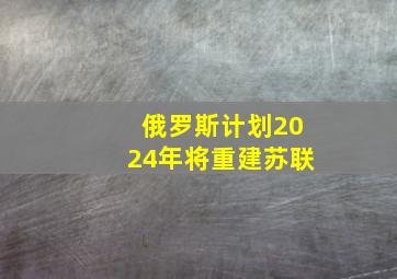 俄罗斯计划2024年将重建苏联