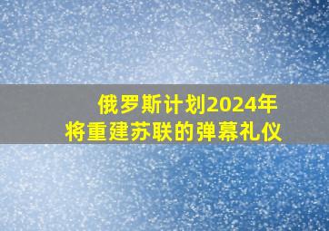 俄罗斯计划2024年将重建苏联的弹幕礼仪