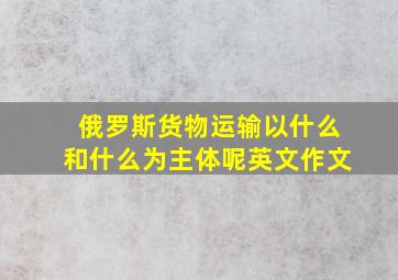 俄罗斯货物运输以什么和什么为主体呢英文作文