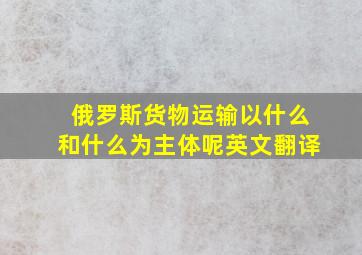 俄罗斯货物运输以什么和什么为主体呢英文翻译