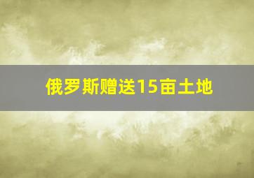 俄罗斯赠送15亩土地