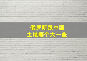 俄罗斯跟中国土地哪个大一些