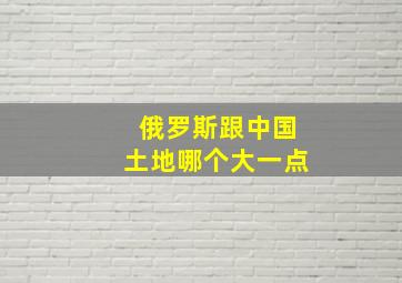 俄罗斯跟中国土地哪个大一点