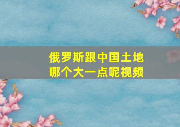 俄罗斯跟中国土地哪个大一点呢视频