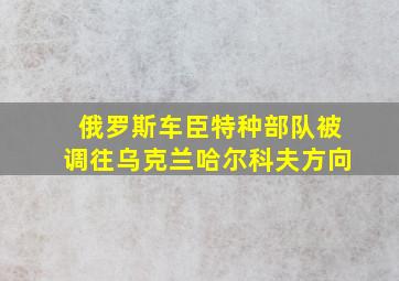 俄罗斯车臣特种部队被调往乌克兰哈尔科夫方向