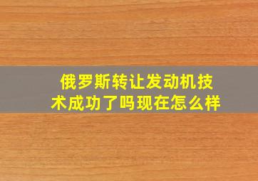 俄罗斯转让发动机技术成功了吗现在怎么样