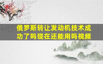 俄罗斯转让发动机技术成功了吗现在还能用吗视频