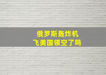 俄罗斯轰炸机飞美国领空了吗