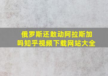 俄罗斯还敢动阿拉斯加吗知乎视频下载网站大全