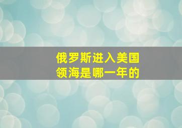 俄罗斯进入美国领海是哪一年的