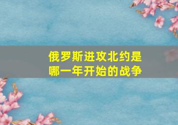 俄罗斯进攻北约是哪一年开始的战争