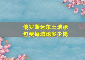 俄罗斯远东土地承包费每垧地多少钱