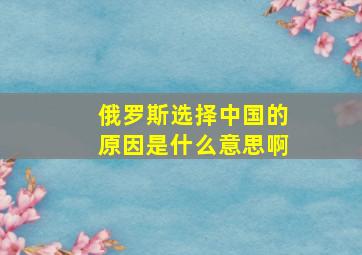 俄罗斯选择中国的原因是什么意思啊